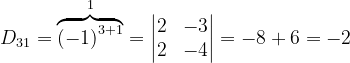 \dpi{120} D_{31}= \overset{1}{\overbrace{\left ( -1 \right )^{3+1}}}=\begin{vmatrix} 2 &-3 \\ 2&-4 \end{vmatrix}=-8+6=-2